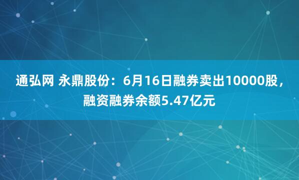 通弘网 永鼎股份：6月16日融券卖出10000股，融资融券余额5.47亿元