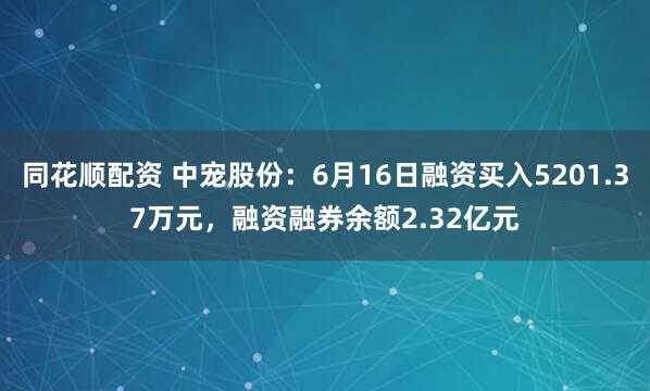 同花顺配资 中宠股份：6月16日融资买入5201.37万元，融资融券余额2.32亿元