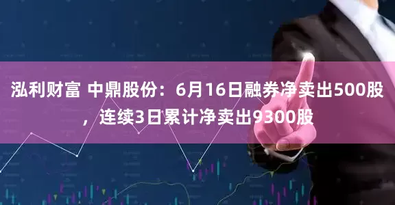 泓利财富 中鼎股份：6月16日融券净卖出500股，连续3日累计净卖出9300股