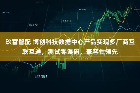 玖富智配 博创科技数据中心产品实现多厂商互联互通，测试零误码，兼容性领先