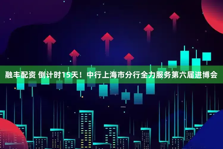 融丰配资 倒计时15天！中行上海市分行全力服务第六届进博会