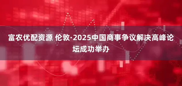 富农优配资源 伦敦·2025中国商事争议解决高峰论坛成功举办