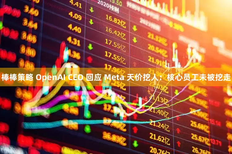棒棒策略 OpenAI CEO 回应 Meta 天价挖人：核心员工未被挖走