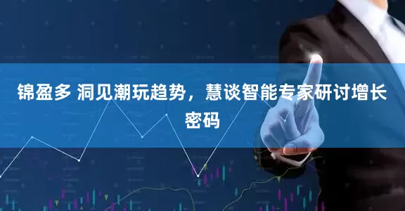 锦盈多 洞见潮玩趋势，慧谈智能专家研讨增长密码