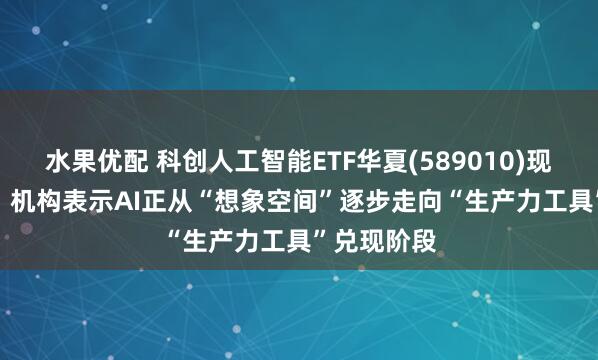 水果优配 科创人工智能ETF华夏(589010)现涨1.59%！机构表示AI正从“想象空间”逐步走向“生产力工具”兑现阶段