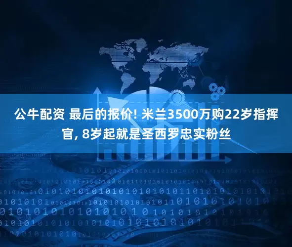公牛配资 最后的报价! 米兰3500万购22岁指挥官, 8岁起就是圣西罗忠实粉丝