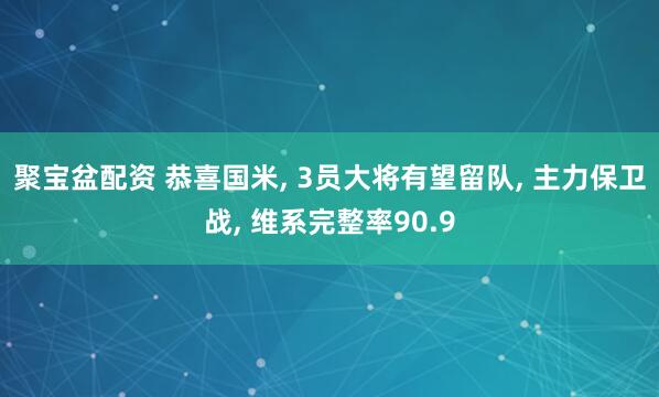 聚宝盆配资 恭喜国米, 3员大将有望留队, 主力保卫战, 维系完整率90.9