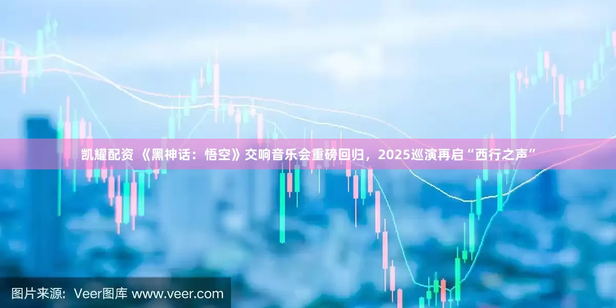 凯耀配资 《黑神话：悟空》交响音乐会重磅回归，2025巡演再启“西行之声”