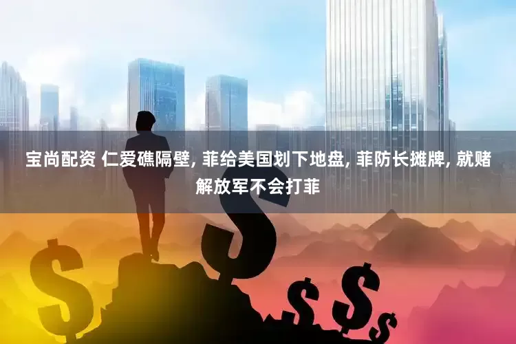 宝尚配资 仁爱礁隔壁, 菲给美国划下地盘, 菲防长摊牌, 就赌解放军不会打菲