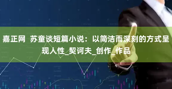 嘉正网  苏童谈短篇小说：以简洁而深刻的方式呈现人性_契诃夫_创作_作品
