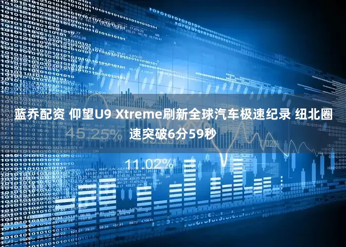 蓝乔配资 仰望U9 Xtreme刷新全球汽车极速纪录 纽北圈速突破6分59秒
