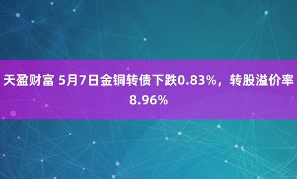 天盈财富 5月7日金铜转债下跌0.83%，转股溢价率8.96%