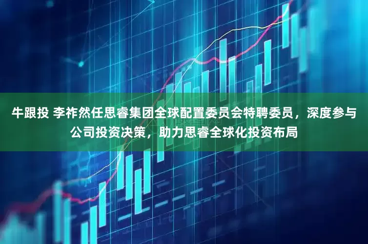 牛跟投 李祚然任思睿集团全球配置委员会特聘委员，深度参与公司投资决策，助力思睿全球化投资布局