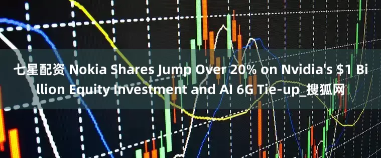 七星配资 Nokia Shares Jump Over 20% on Nvidia's $1 Billion Equity Investment and AI 6G Tie-up_搜狐网