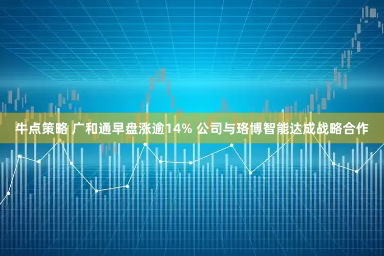 牛点策略 广和通早盘涨逾14% 公司与珞博智能达成战略合作