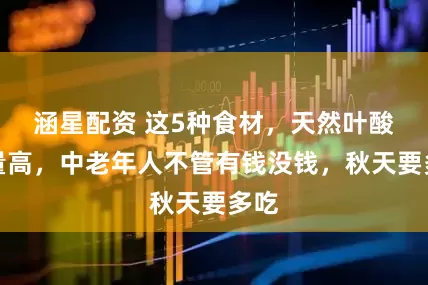 涵星配资 这5种食材，天然叶酸含量高，中老年人不管有钱没钱，秋天要多吃